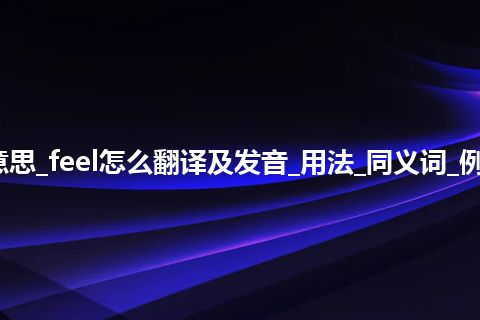 feel是什么意思_feel怎么翻译及发音_用法_同义词_例句_英语短语