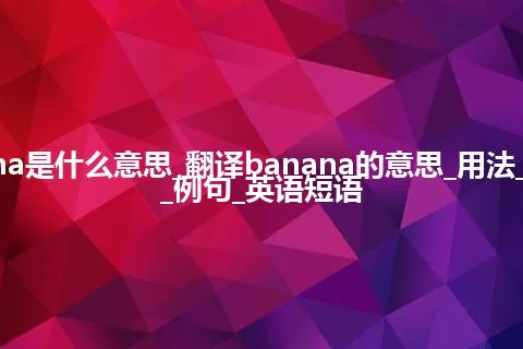 banana是什么意思_翻译banana的意思_用法_同义词_例句_英语短语