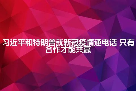 习近平和特朗普就新冠疫情通电话 只有合作才能共赢