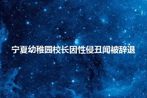 宁夏幼稚园校长因性侵丑闻被辞退