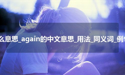 again是什么意思_again的中文意思_用法_同义词_例句_英语短语