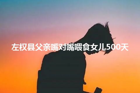 左权县父亲嘴对嘴喂食女儿500天