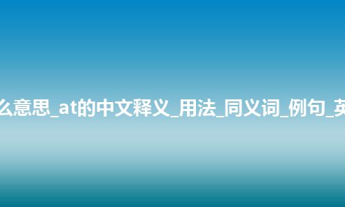 at是什么意思_at的中文释义_用法_同义词_例句_英语短语