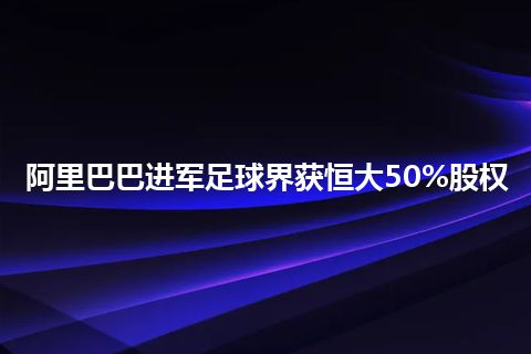 阿里巴巴进军足球界获恒大50%股权