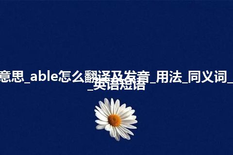 able是什么意思_able怎么翻译及发音_用法_同义词_反义词_例句_英语短语