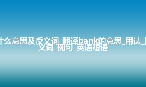 bank是什么意思及反义词_翻译bank的意思_用法_同义词_反义词_例句_英语短语