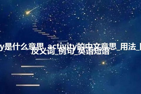 activity是什么意思_activity的中文意思_用法_同义词_反义词_例句_英语短语