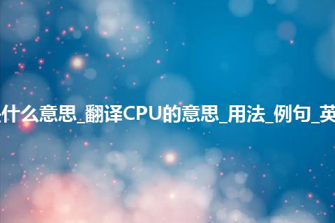 CPU是什么意思_翻译CPU的意思_用法_例句_英语短语