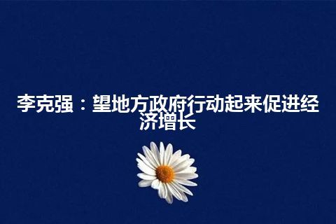 李克强：望地方政府行动起来促进经济增长