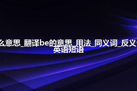 be是什么意思_翻译be的意思_用法_同义词_反义词_例句_英语短语