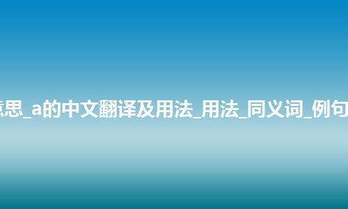 a是什么意思_a的中文翻译及用法_用法_同义词_例句_英语短语