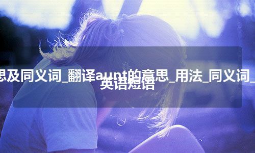 aunt什么意思及同义词_翻译aunt的意思_用法_同义词_反义词_例句_英语短语