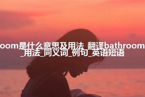 bathroom是什么意思及用法_翻译bathroom的意思_用法_同义词_例句_英语短语