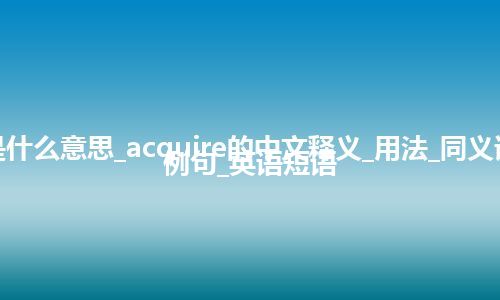 acquire是什么意思_acquire的中文释义_用法_同义词_反义词_例句_英语短语