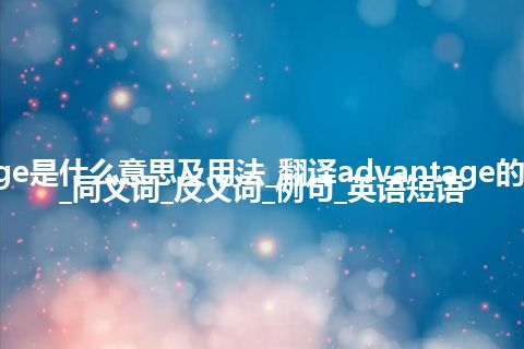 advantage是什么意思及用法_翻译advantage的意思_用法_同义词_反义词_例句_英语短语