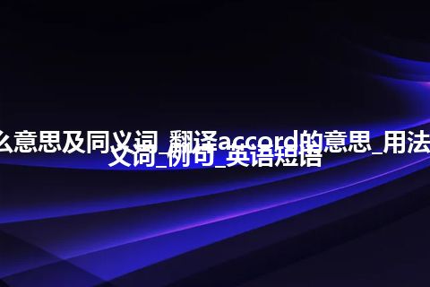 accord什么意思及同义词_翻译accord的意思_用法_同义词_反义词_例句_英语短语