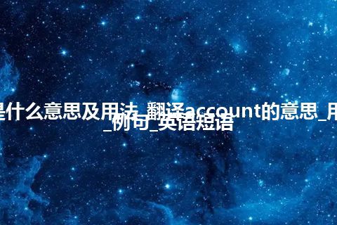 account是什么意思及用法_翻译account的意思_用法_同义词_例句_英语短语