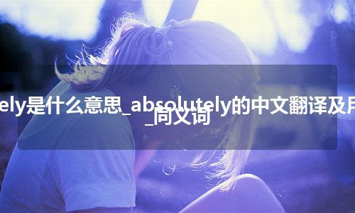 absolutely是什么意思_absolutely的中文翻译及用法_用法_同义词