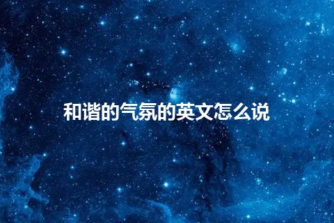 和谐的气氛的英文怎么说