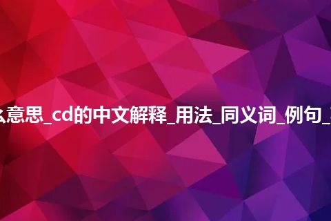 cd是什么意思_cd的中文解释_用法_同义词_例句_英语短语