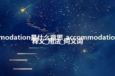 accommodation是什么意思_accommodation的中文释义_用法_同义词