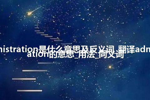 administration是什么意思及反义词_翻译administration的意思_用法_同义词