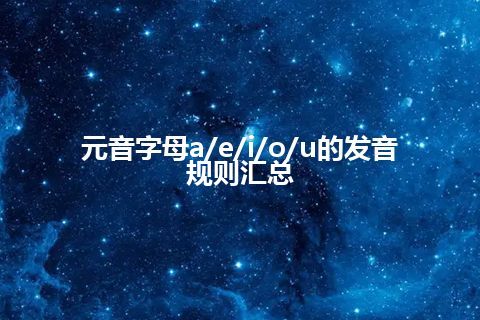 元音字母a/e/i/o/u的发音规则汇总