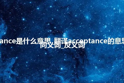 acceptance是什么意思_翻译acceptance的意思_用法_同义词_反义词