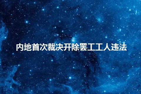 内地首次裁决开除罢工工人违法