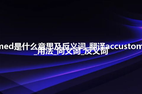 accustomed是什么意思及反义词_翻译accustomed的意思_用法_同义词_反义词