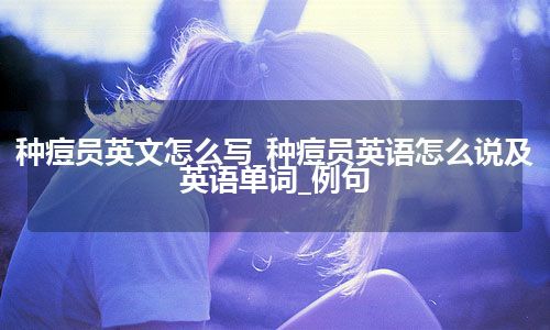 种痘员英文怎么写_种痘员英语怎么说及英语单词_例句