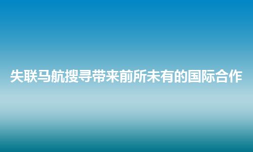 失联马航搜寻带来前所未有的国际合作