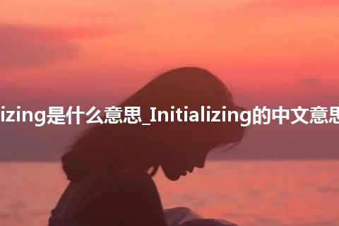 Initializing是什么意思_Initializing的中文意思_用法