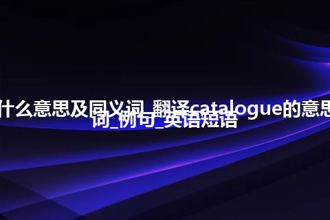 catalogue什么意思及同义词_翻译catalogue的意思_用法_同义词_例句_英语短语