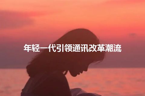 年轻一代引领通讯改革潮流