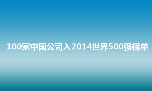 100家中国公司入2014世界500强榜单