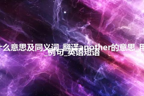 another什么意思及同义词_翻译another的意思_用法_同义词_例句_英语短语