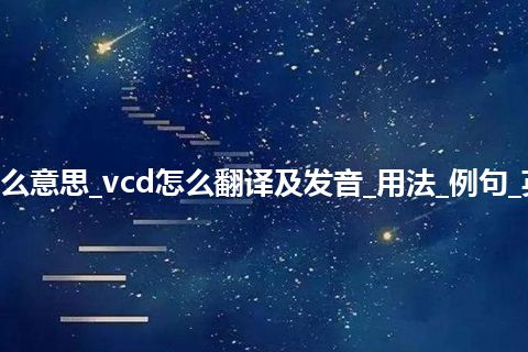 vcd是什么意思_vcd怎么翻译及发音_用法_例句_英语短语