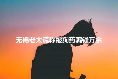 无锡老太谎称被狗药骗钱万余