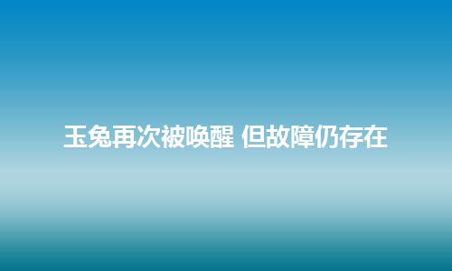 玉兔再次被唤醒 但故障仍存在