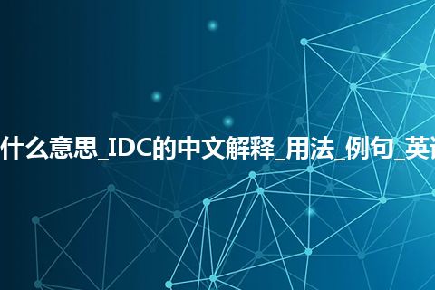 IDC是什么意思_IDC的中文解释_用法_例句_英语短语