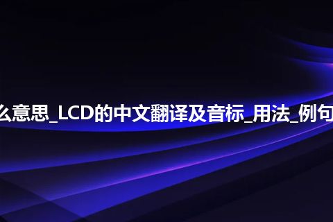 LCD是什么意思_LCD的中文翻译及音标_用法_例句_英语短语