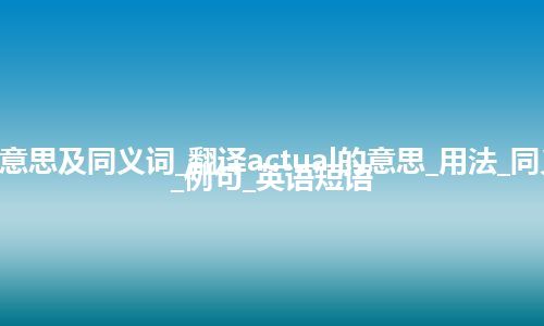 actual什么意思及同义词_翻译actual的意思_用法_同义词_反义词_例句_英语短语