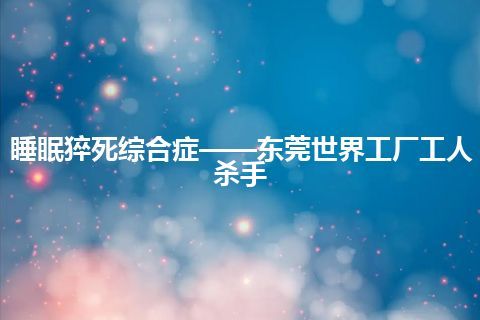 睡眠猝死综合症——东莞世界工厂工人杀手