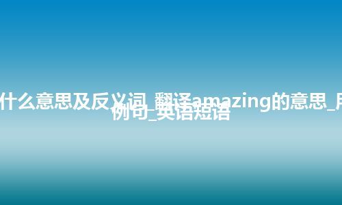 amazing是什么意思及反义词_翻译amazing的意思_用法_同义词_例句_英语短语