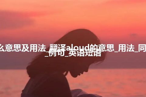 aloud是什么意思及用法_翻译aloud的意思_用法_同义词_反义词_例句_英语短语