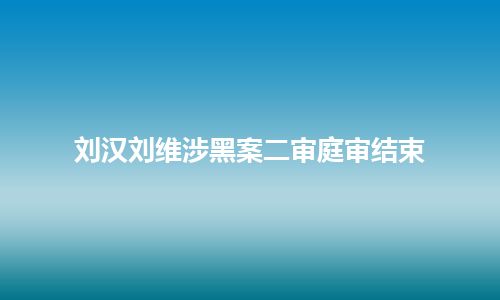 刘汉刘维涉黑案二审庭审结束