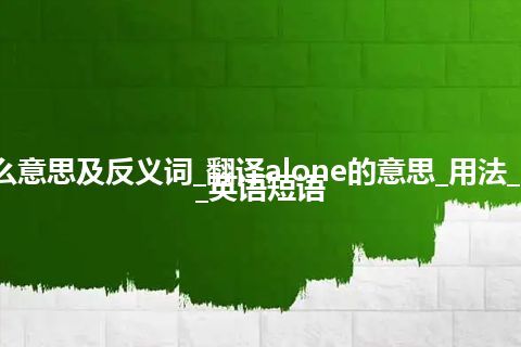 alone是什么意思及反义词_翻译alone的意思_用法_同义词_例句_英语短语