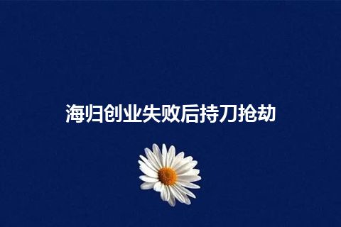 海归创业失败后持刀抢劫