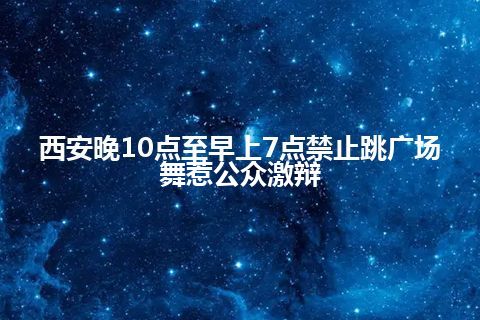 西安晚10点至早上7点禁止跳广场舞惹公众激辩